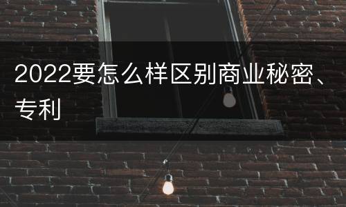2022要怎么样区别商业秘密、专利