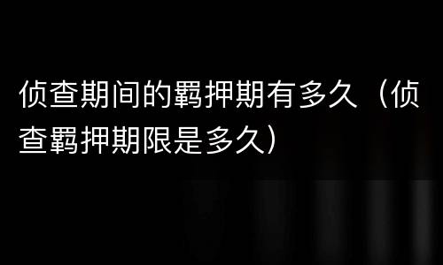 侦查期间的羁押期有多久（侦查羁押期限是多久）