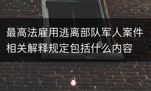 最高法雇用逃离部队军人案件相关解释规定包括什么内容