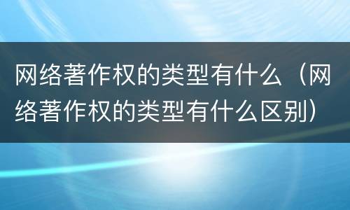 网络著作权的类型有什么（网络著作权的类型有什么区别）