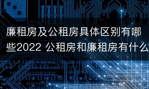 廉租房及公租房具体区别有哪些2022 公租房和廉租房有什么区别?2019年的