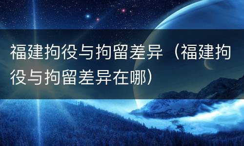 福建拘役与拘留差异（福建拘役与拘留差异在哪）