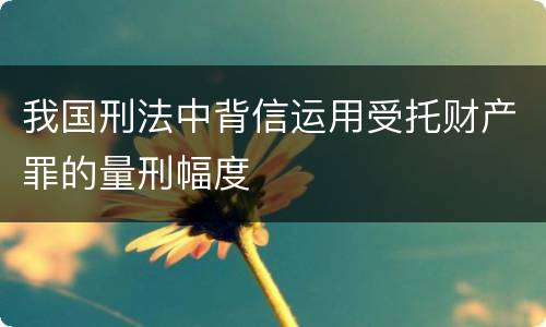 我国刑法中背信运用受托财产罪的量刑幅度