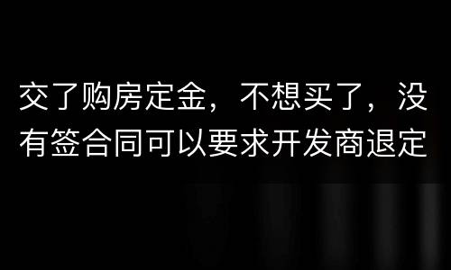 交了购房定金，不想买了，没有签合同可以要求开发商退定金吗