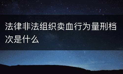 法律非法组织卖血行为量刑档次是什么
