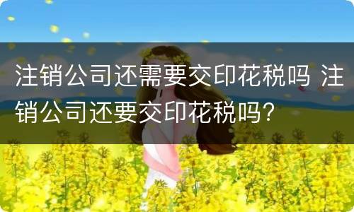 注销公司还需要交印花税吗 注销公司还要交印花税吗?