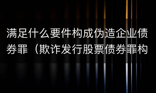 满足什么要件构成伪造企业债券罪（欺诈发行股票债券罪构成要件）