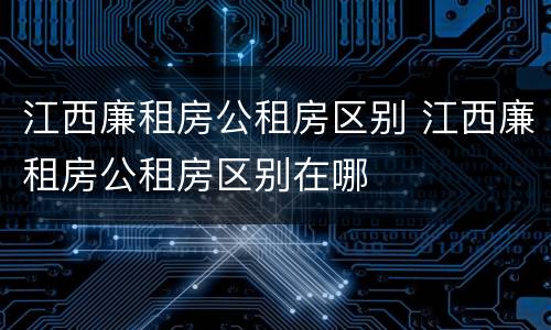 江西廉租房公租房区别 江西廉租房公租房区别在哪