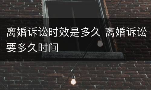 离婚诉讼时效是多久 离婚诉讼要多久时间