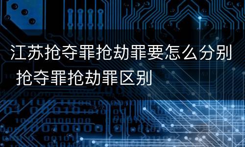 江苏抢夺罪抢劫罪要怎么分别 抢夺罪抢劫罪区别