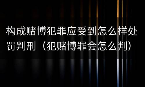 构成赌博犯罪应受到怎么样处罚判刑（犯赌博罪会怎么判）