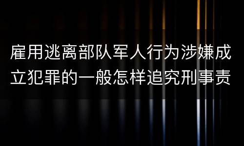 雇用逃离部队军人行为涉嫌成立犯罪的一般怎样追究刑事责任