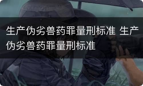 生产伪劣兽药罪量刑标准 生产伪劣兽药罪量刑标准