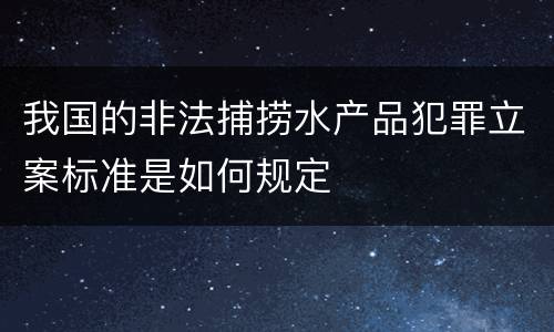 我国的非法捕捞水产品犯罪立案标准是如何规定