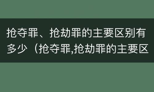 抢夺罪、抢劫罪的主要区别有多少（抢夺罪,抢劫罪的主要区别有多少年）