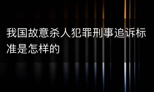 我国故意杀人犯罪刑事追诉标准是怎样的