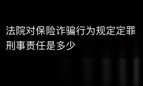 法院对保险诈骗行为规定定罪刑事责任是多少