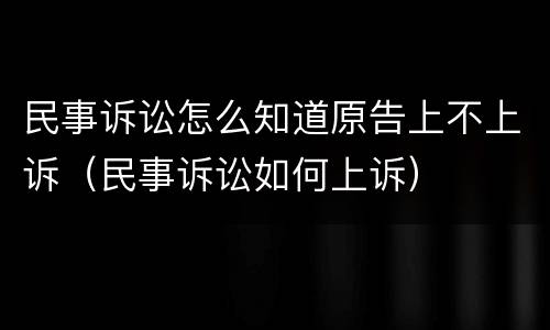 民事诉讼怎么知道原告上不上诉（民事诉讼如何上诉）