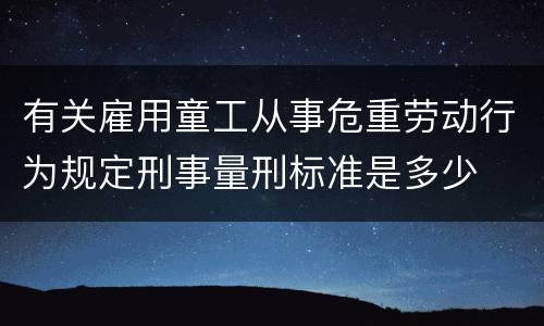 有关雇用童工从事危重劳动行为规定刑事量刑标准是多少