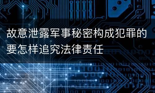 故意泄露军事秘密构成犯罪的要怎样追究法律责任