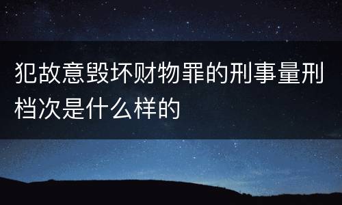 犯故意毁坏财物罪的刑事量刑档次是什么样的