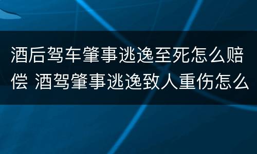酒后驾车肇事逃逸至死怎么赔偿 酒驾肇事逃逸致人重伤怎么赔偿