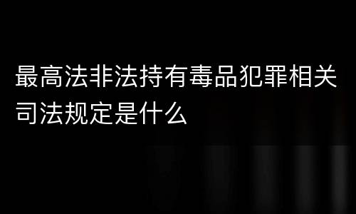 最高法非法持有毒品犯罪相关司法规定是什么