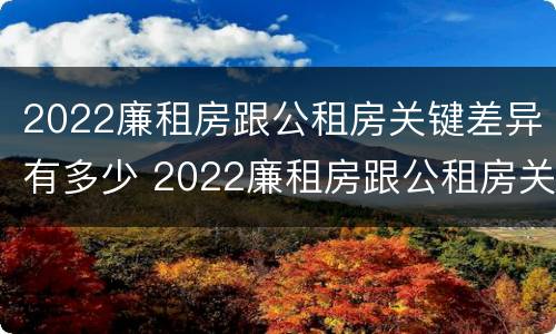 2022廉租房跟公租房关键差异有多少 2022廉租房跟公租房关键差异有多少呢