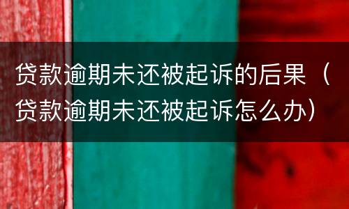 贷款逾期未还被起诉的后果（贷款逾期未还被起诉怎么办）