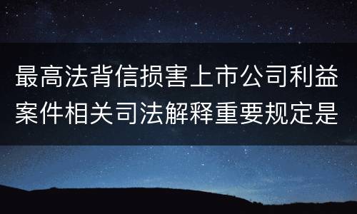 最高法背信损害上市公司利益案件相关司法解释重要规定是什么