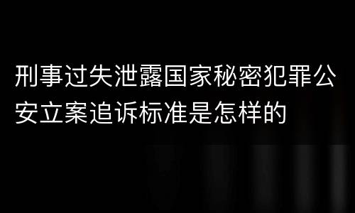 刑事过失泄露国家秘密犯罪公安立案追诉标准是怎样的