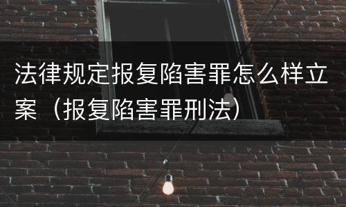 法律规定报复陷害罪怎么样立案（报复陷害罪刑法）
