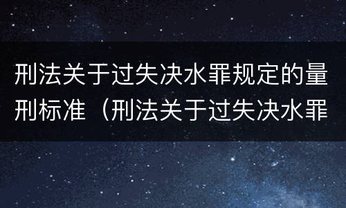 刑法关于过失决水罪规定的量刑标准（刑法关于过失决水罪规定的量刑标准是）