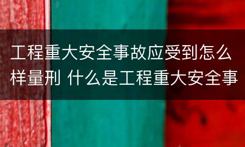 工程重大安全事故应受到怎么样量刑 什么是工程重大安全事故罪?