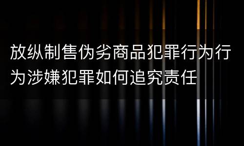放纵制售伪劣商品犯罪行为行为涉嫌犯罪如何追究责任
