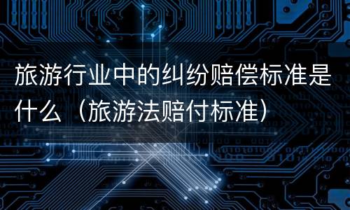 旅游行业中的纠纷赔偿标准是什么（旅游法赔付标准）
