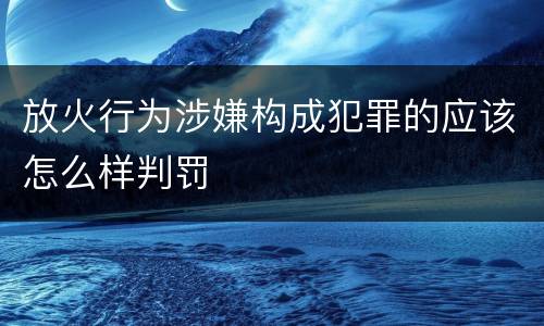 放火行为涉嫌构成犯罪的应该怎么样判罚