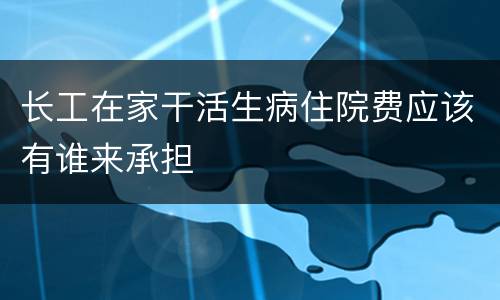 长工在家干活生病住院费应该有谁来承担