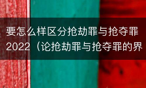 要怎么样区分抢劫罪与抢夺罪2022（论抢劫罪与抢夺罪的界限）