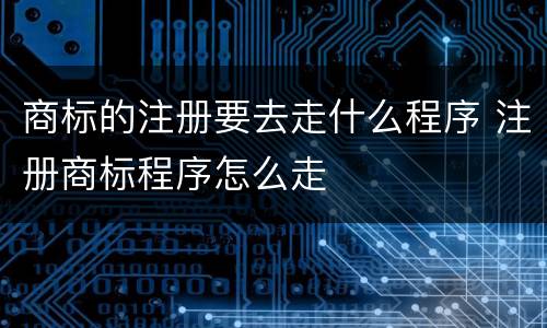 商标的注册要去走什么程序 注册商标程序怎么走