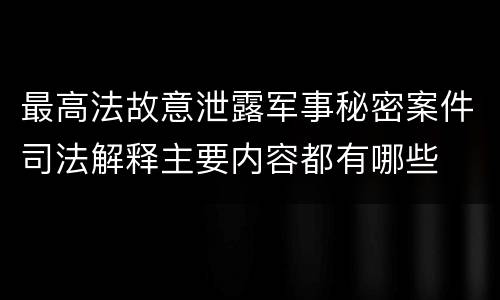 最高法故意泄露军事秘密案件司法解释主要内容都有哪些