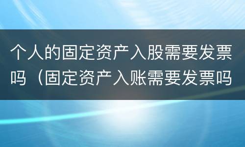 个人的固定资产入股需要发票吗（固定资产入账需要发票吗）
