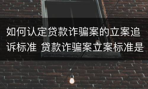 如何认定贷款诈骗案的立案追诉标准 贷款诈骗案立案标准是什么