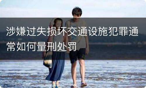 涉嫌过失损坏交通设施犯罪通常如何量刑处罚