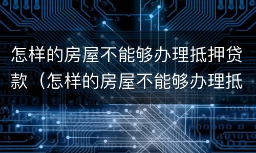 怎样的房屋不能够办理抵押贷款（怎样的房屋不能够办理抵押贷款业务）