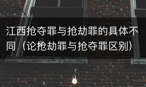 江西抢夺罪与抢劫罪的具体不同（论抢劫罪与抢夺罪区别）