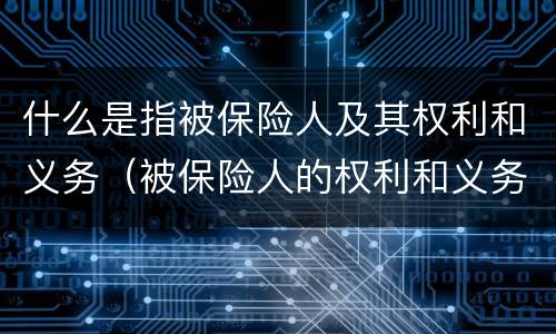 什么是指被保险人及其权利和义务（被保险人的权利和义务包括）