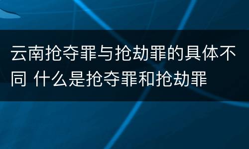 云南抢夺罪与抢劫罪的具体不同 什么是抢夺罪和抢劫罪