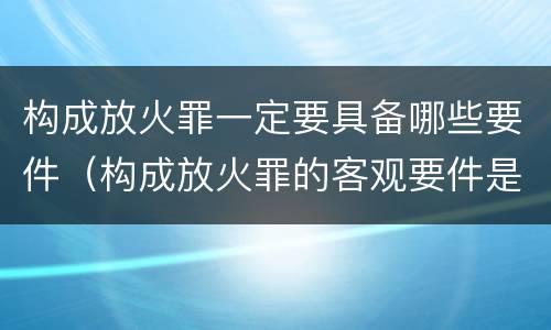 构成放火罪一定要具备哪些要件（构成放火罪的客观要件是）