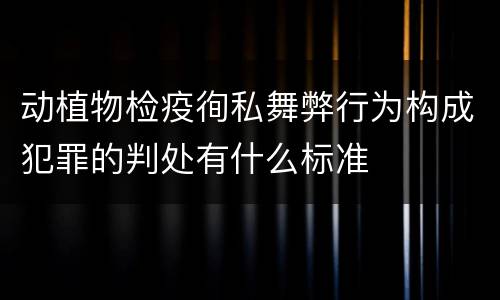 动植物检疫徇私舞弊行为构成犯罪的判处有什么标准